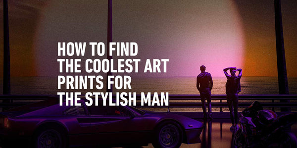 How To Find The Coolest Art Prints for the Stylish Man
